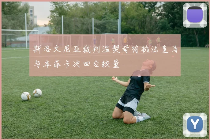 斯洛文尼亚裁判温契奇将执法皇马与本菲卡次回合较量