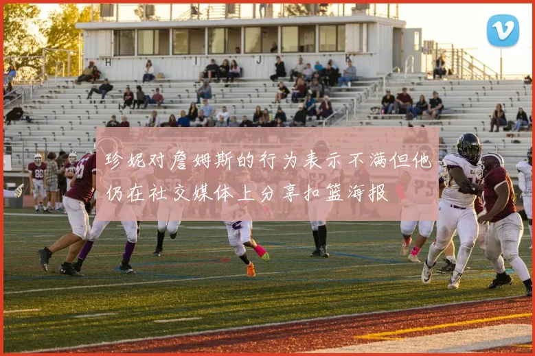 珍妮对詹姆斯的行为表示不满但他仍在社交媒体上分享扣篮海报