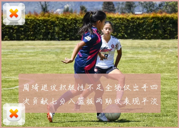 周琦进攻积极性不足全场仅出手四次贡献七分八篮板两助攻表现平淡