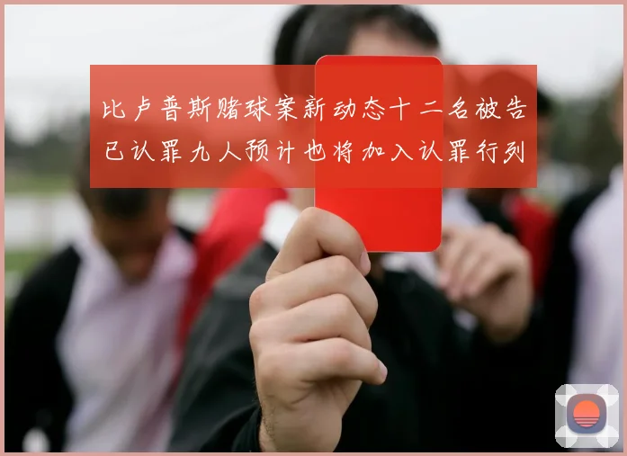 比卢普斯赌球案新动态十二名被告已认罪九人预计也将加入认罪行列