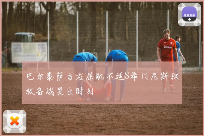 巴尔泰萨吉右屈肌不适S希门尼斯积极备战复出时刻