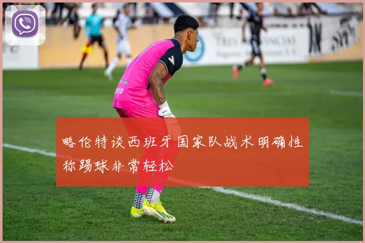 略伦特谈西班牙国家队战术明确性称踢球非常轻松