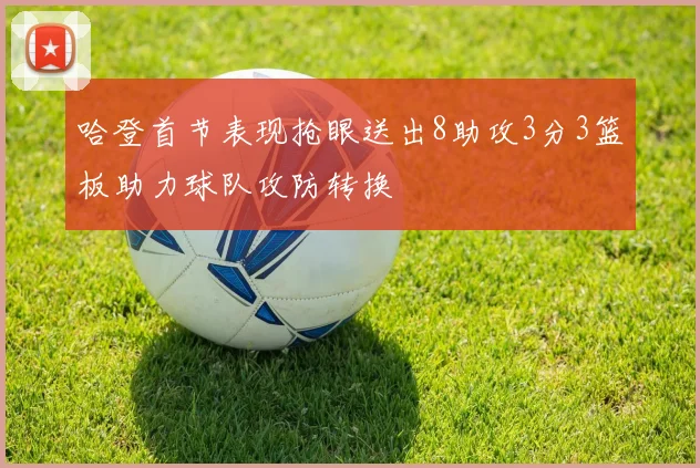 哈登首节表现抢眼送出8助攻3分3篮板助力球队攻防转换