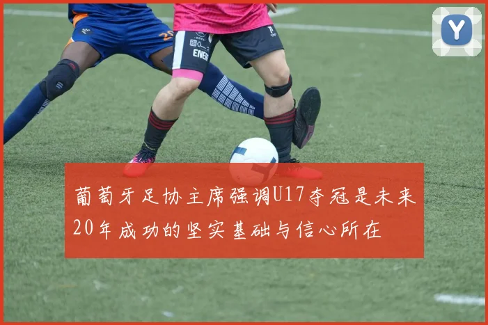 葡萄牙足协主席强调U17夺冠是未来20年成功的坚实基础与信心所在