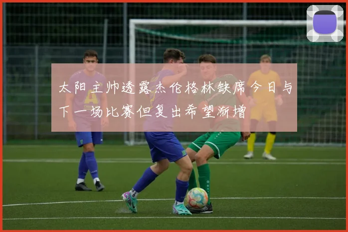 太阳主帅透露杰伦格林缺席今日与下一场比赛但复出希望渐增