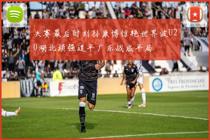 决赛最后时刻孙康博惊艳世界波U20湖北顽强追平广东战成平局