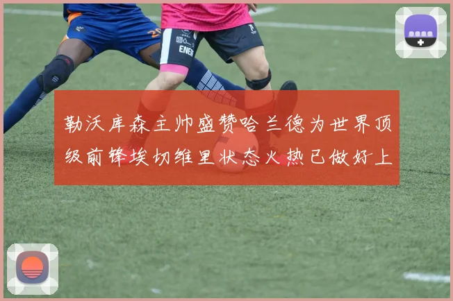 勒沃库森主帅盛赞哈兰德为世界顶级前锋埃切维里状态火热已做好上场准备