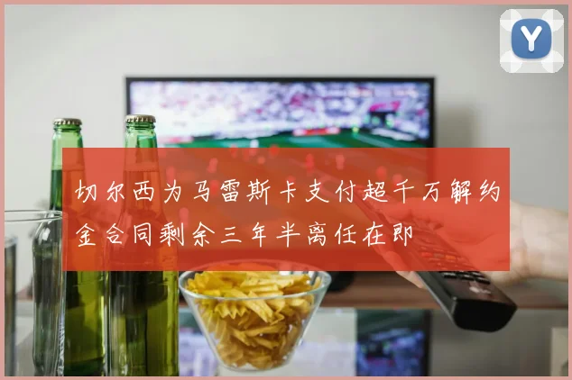 切尔西为马雷斯卡支付超千万解约金合同剩余三年半离任在即