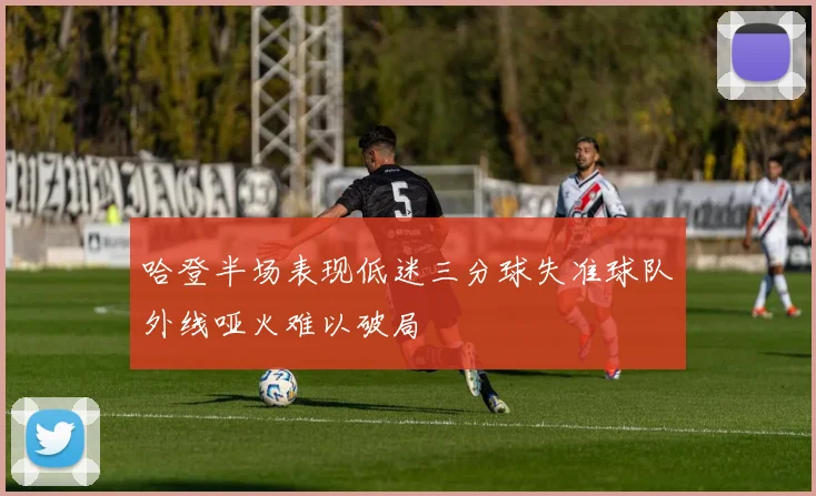 哈登半场表现低迷三分球失准球队外线哑火难以破局