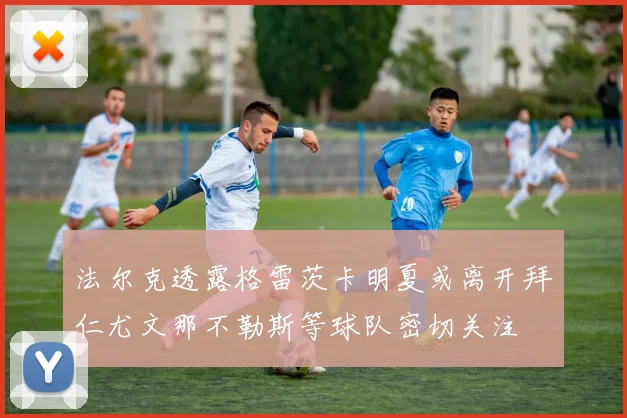 法尔克透露格雷茨卡明夏或离开拜仁尤文那不勒斯等球队密切关注