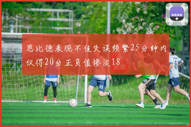 恩比德表现不佳失误频繁25分钟内仅得20分正负值惨淡18