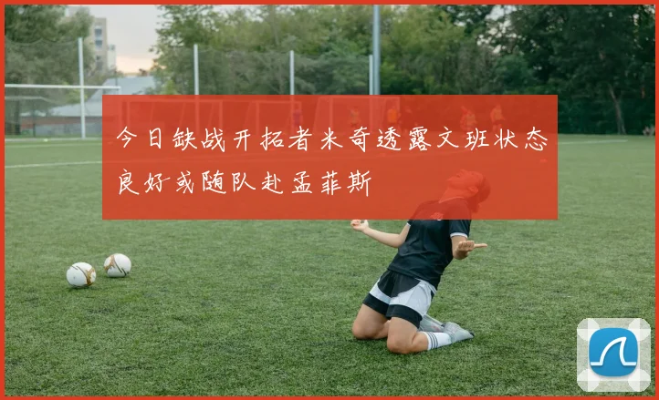 今日缺战开拓者米奇透露文班状态良好或随队赴孟菲斯