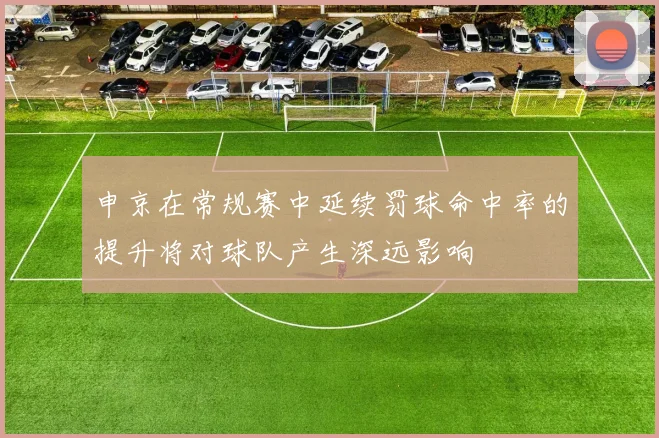 申京在常规赛中延续罚球命中率的提升将对球队产生深远影响