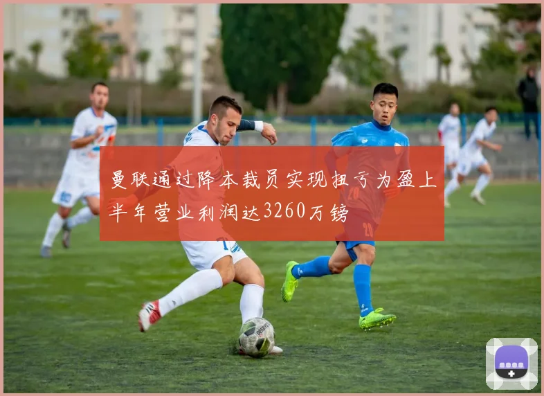 曼联通过降本裁员实现扭亏为盈上半年营业利润达3260万镑