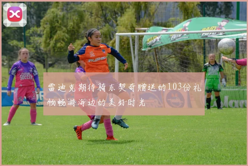 雷迪克期待骑东契奇赠送的103份礼物畅游海边的美好时光