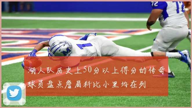 湖人队历史上50分以上得分的传奇球员盘点詹眉科比小里均在列