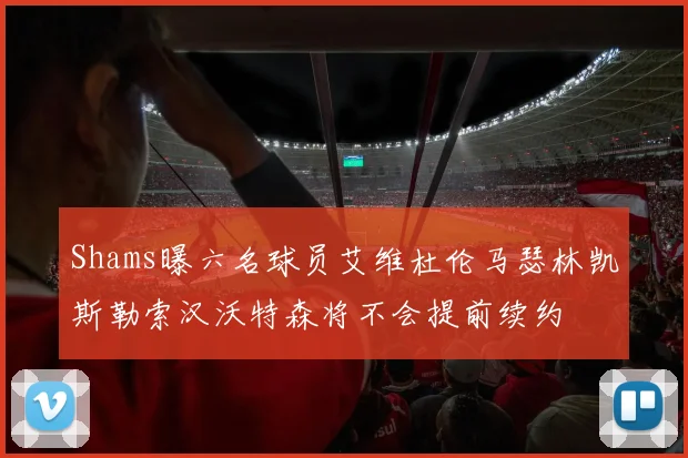 Shams曝六名球员艾维杜伦马瑟林凯斯勒索汉沃特森将不会提前续约