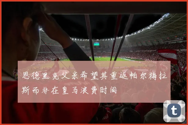 恩德里克父亲希望其重返帕尔梅拉斯而非在皇马浪费时间