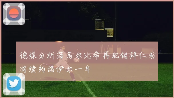 德媒分析若乌尔比希再犯错拜仁或将续约诺伊尔一年