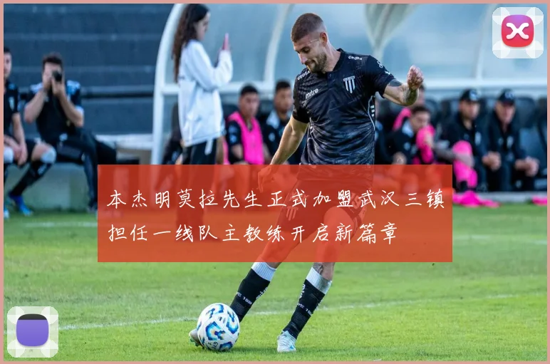 本杰明莫拉先生正式加盟武汉三镇担任一线队主教练开启新篇章