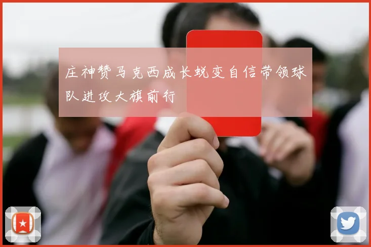 庄神赞马克西成长蜕变自信带领球队进攻大旗前行