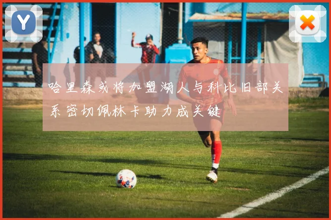 哈里森或将加盟湖人与科比旧部关系密切佩林卡助力成关键
