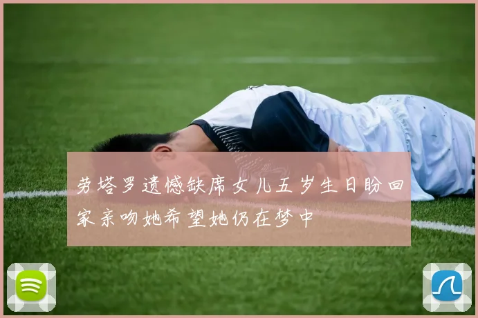 劳塔罗遗憾缺席女儿五岁生日盼回家亲吻她希望她仍在梦中