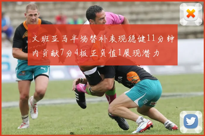 文班亚马半场替补表现稳健11分钟内贡献7分4板正负值1展现潜力
