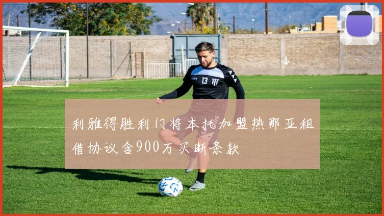 利雅得胜利门将本托加盟热那亚租借协议含900万买断条款