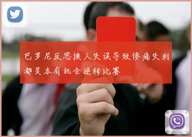 巴罗尼反思换人失误导致惨痛失利都灵本有机会逆转比赛
