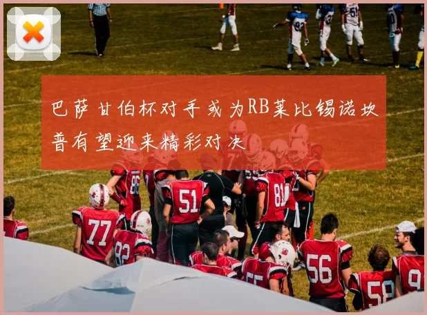 巴萨甘伯杯对手或为RB莱比锡诺坎普有望迎来精彩对决