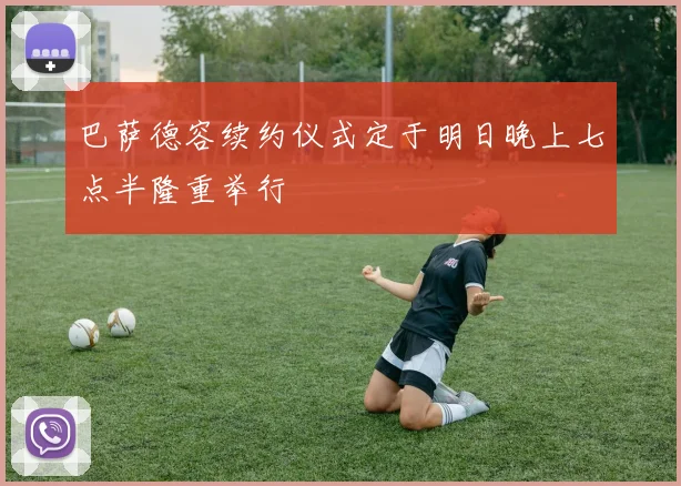 巴萨德容续约仪式定于明日晚上七点半隆重举行