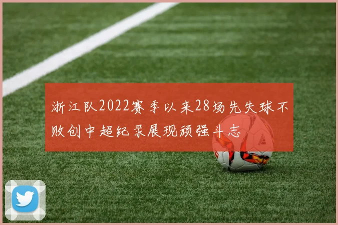 浙江队2022赛季以来28场先失球不败创中超纪录展现顽强斗志