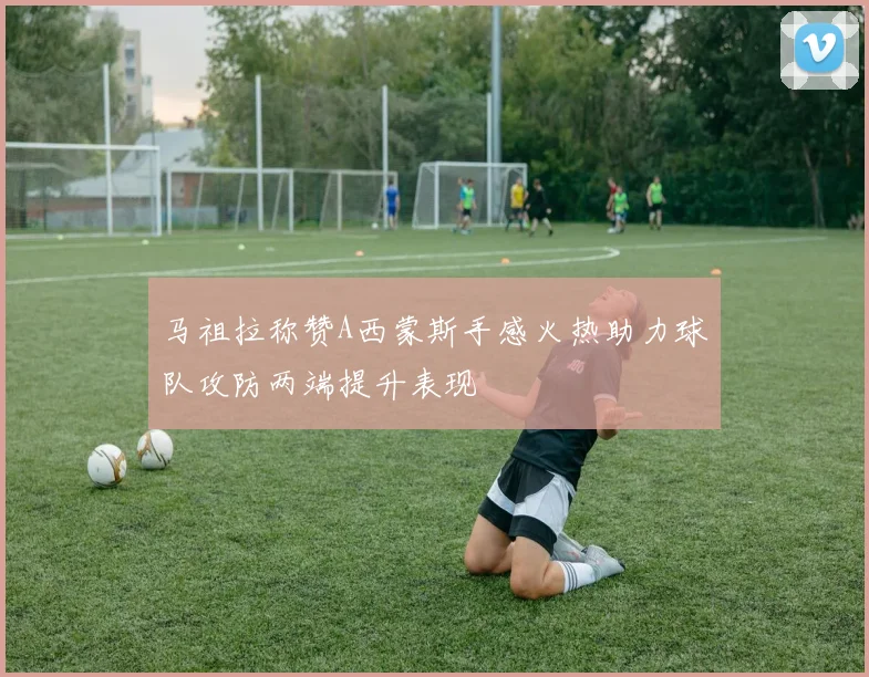 马祖拉称赞A西蒙斯手感火热助力球队攻防两端提升表现