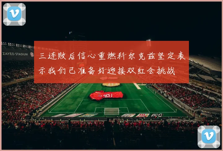 三连败后信心重燃科尔克兹坚定表示我们已准备好迎接双红会挑战