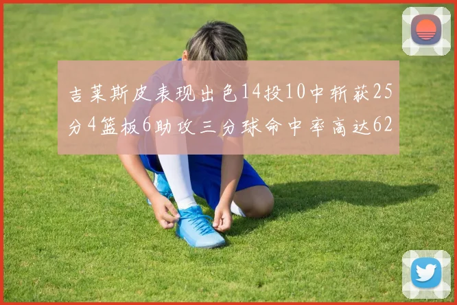 吉莱斯皮表现出色14投10中斩获25分4篮板6助攻三分球命中率高达625