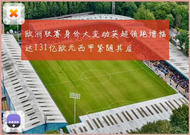 欧洲联赛身价大变动英超领跑增幅达131亿欧元西甲紧随其后