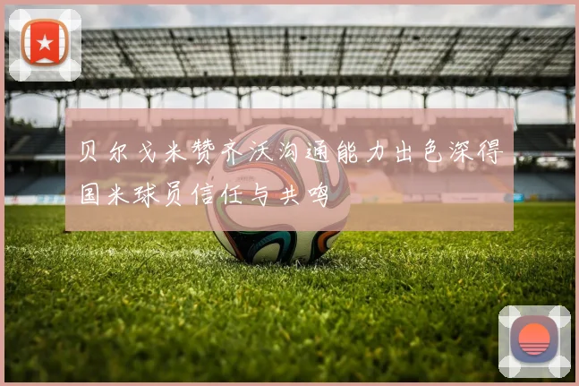 贝尔戈米赞齐沃沟通能力出色深得国米球员信任与共鸣